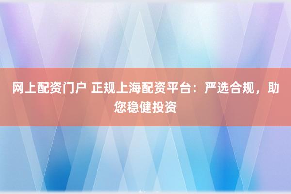 网上配资门户 正规上海配资平台：严选合规，助您稳健投资