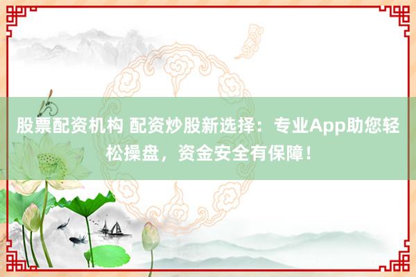 股票配资机构 配资炒股新选择：专业App助您轻松操盘，资金安全有保障！