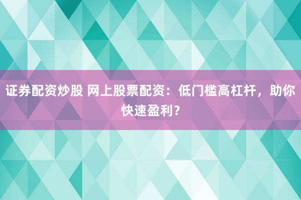 证券配资炒股 网上股票配资：低门槛高杠杆，助你快速盈利？