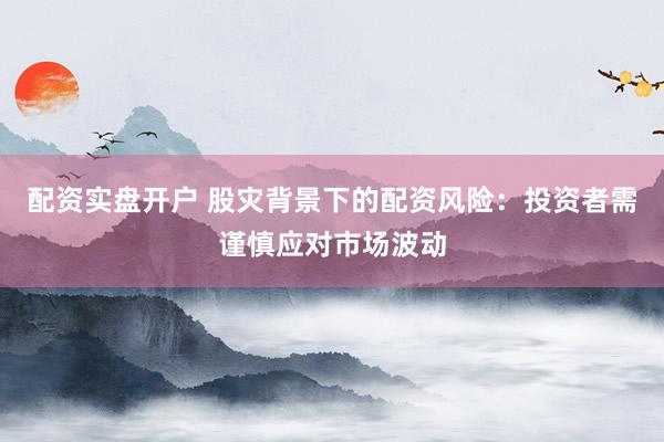 配资实盘开户 股灾背景下的配资风险：投资者需谨慎应对市场波动