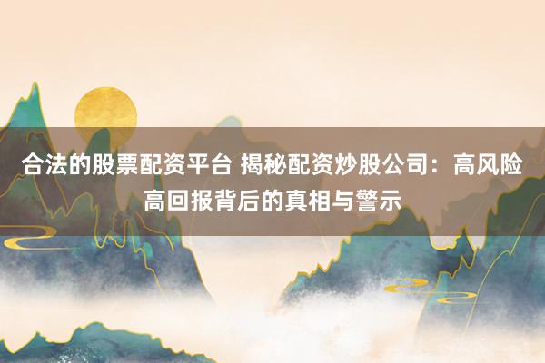 合法的股票配资平台 揭秘配资炒股公司：高风险高回报背后的真相与警示