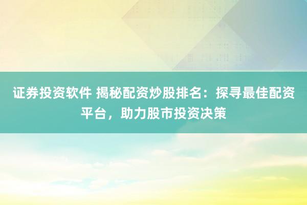 证券投资软件 揭秘配资炒股排名：探寻最佳配资平台，助力股市投资决策