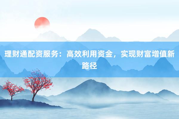 理财通配资服务：高效利用资金，实现财富增值新路径