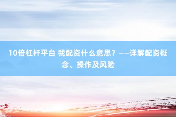 10倍杠杆平台 我配资什么意思？——详解配资概念、操作及风险