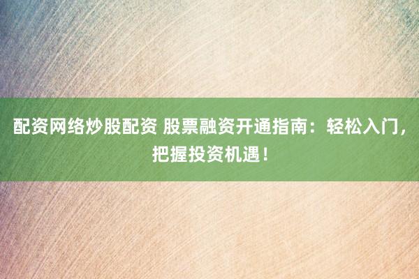 配资网络炒股配资 股票融资开通指南：轻松入门，把握投资机遇！