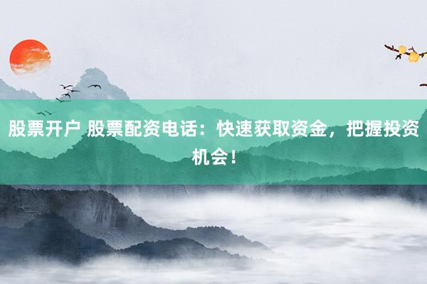股票开户 股票配资电话：快速获取资金，把握投资机会！