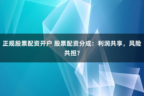 正规股票配资开户 股票配资分成：利润共享，风险共担？