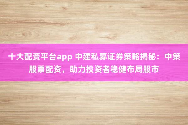 十大配资平台app 中建私募证券策略揭秘：中策股票配资，助力投资者稳健布局股市