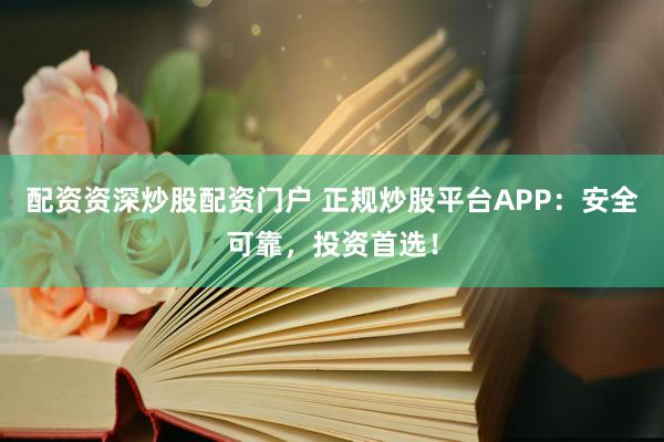配资资深炒股配资门户 正规炒股平台APP：安全可靠，投资首选！