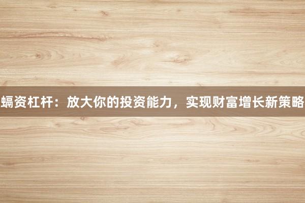螎资杠杆：放大你的投资能力，实现财富增长新策略