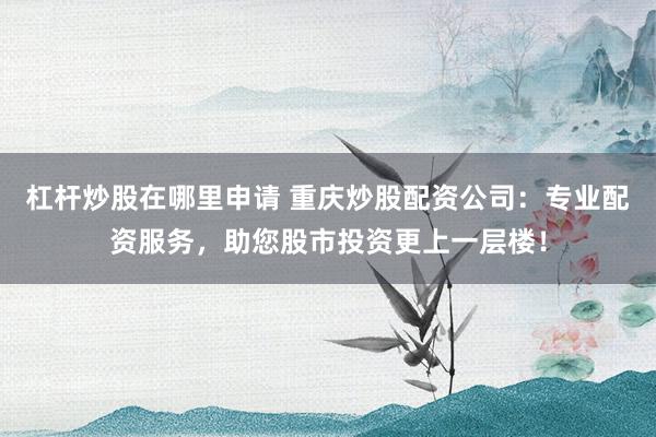杠杆炒股在哪里申请 重庆炒股配资公司：专业配资服务，助您股市投资更上一层楼！