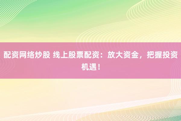 配资网络炒股 线上股票配资：放大资金，把握投资机遇！