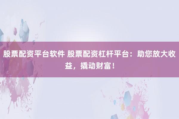 股票配资平台软件 股票配资杠杆平台：助您放大收益，撬动财富！