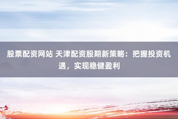 股票配资网站 天津配资股期新策略：把握投资机遇，实现稳健盈利