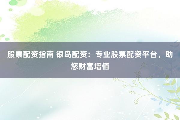 股票配资指南 银岛配资：专业股票配资平台，助您财富增值
