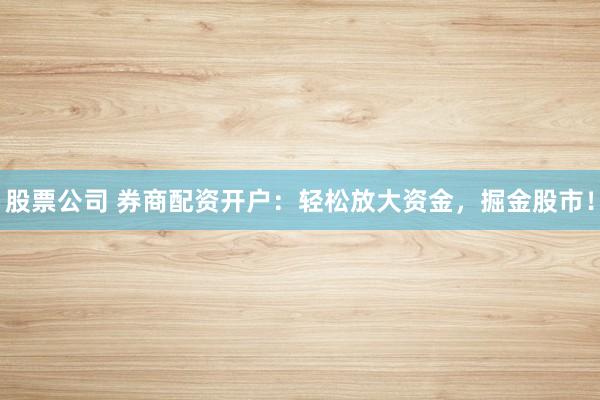 股票公司 券商配资开户：轻松放大资金，掘金股市！