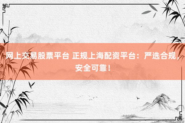 网上交易股票平台 正规上海配资平台：严选合规，安全可靠！