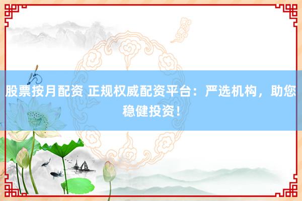 股票按月配资 正规权威配资平台：严选机构，助您稳健投资！