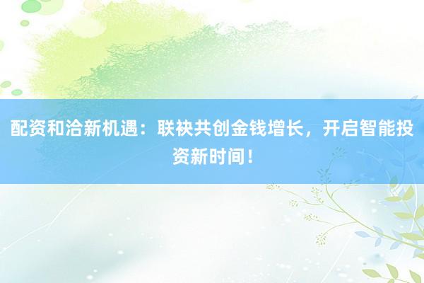 配资和洽新机遇：联袂共创金钱增长，开启智能投资新时间！