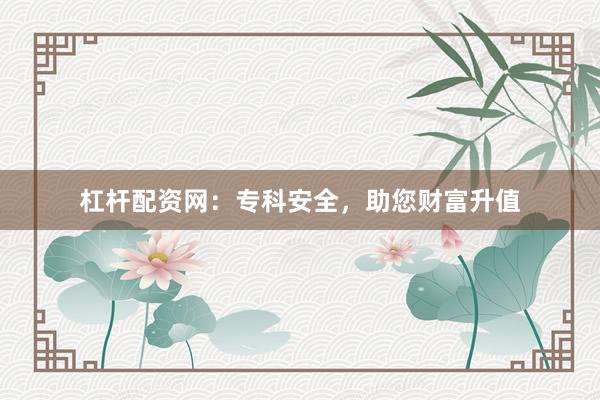 杠杆配资网：专科安全，助您财富升值