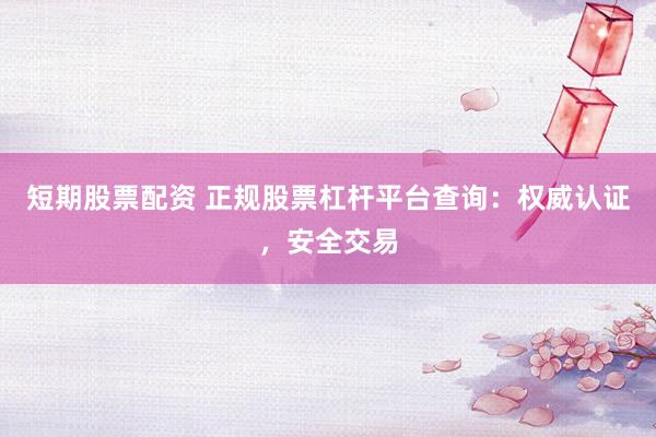 短期股票配资 正规股票杠杆平台查询：权威认证，安全交易