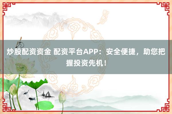 炒股配资资金 配资平台APP：安全便捷，助您把握投资先机！