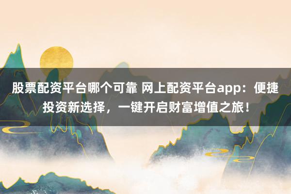 股票配资平台哪个可靠 网上配资平台app：便捷投资新选择，一键开启财富增值之旅！