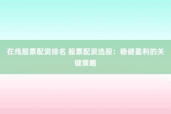 在线股票配资排名 股票配资选股：稳健盈利的关键策略