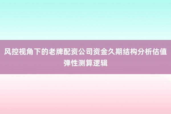 风控视角下的老牌配资公司资金久期结构分析估值弹性测算逻辑