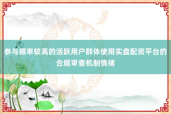 参与频率较高的活跃用户群体使用实盘配资平台的合规审查机制情绪