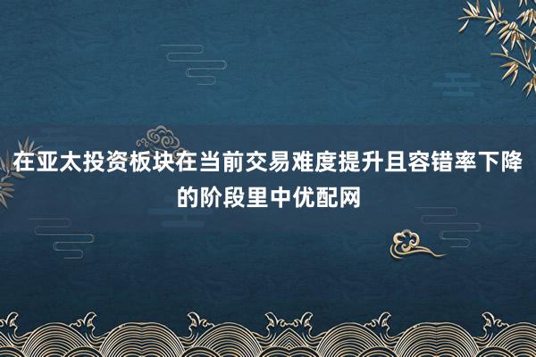 在亚太投资板块在当前交易难度提升且容错率下降的阶段里中优配网