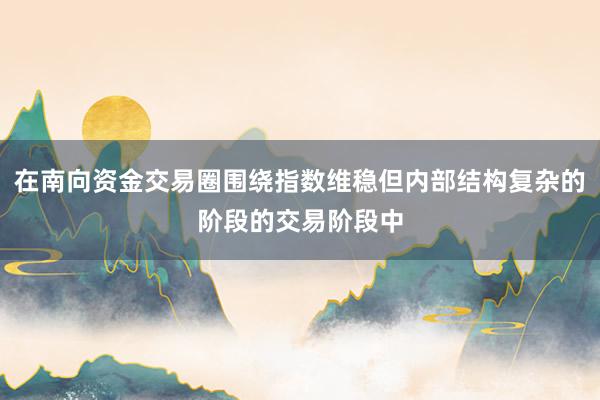在南向资金交易圈围绕指数维稳但内部结构复杂的阶段的交易阶段中