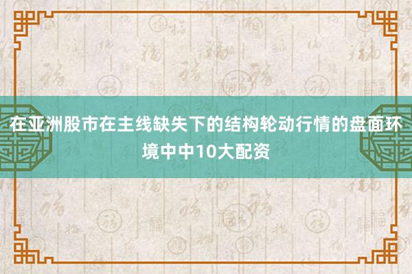 在亚洲股市在主线缺失下的结构轮动行情的盘面环境中中10大配资