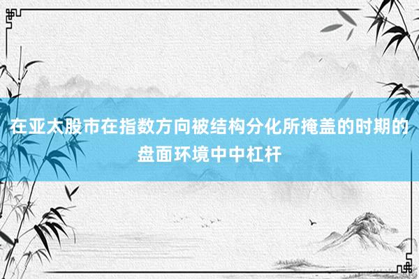 在亚太股市在指数方向被结构分化所掩盖的时期的盘面环境中中杠杆