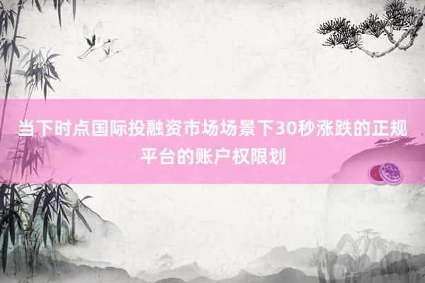 当下时点国际投融资市场场景下30秒涨跌的正规平台的账户权限划