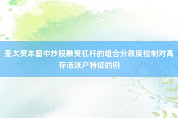 亚太资本圈中炒股融资杠杆的组合分散度控制对高存活账户特征的归