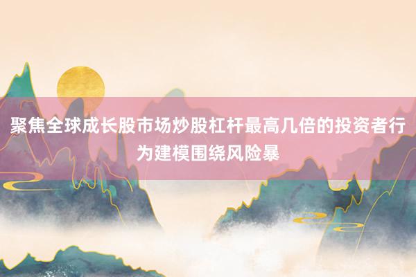 聚焦全球成长股市场炒股杠杆最高几倍的投资者行为建模围绕风险暴