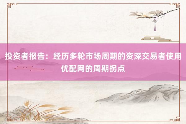 投资者报告：经历多轮市场周期的资深交易者使用优配网的周期拐点