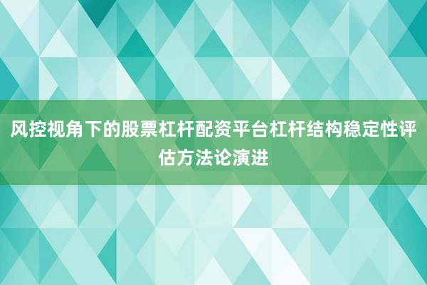 风控视角下的股票杠杆配资平台杠杆结构稳定性评估方法论演进