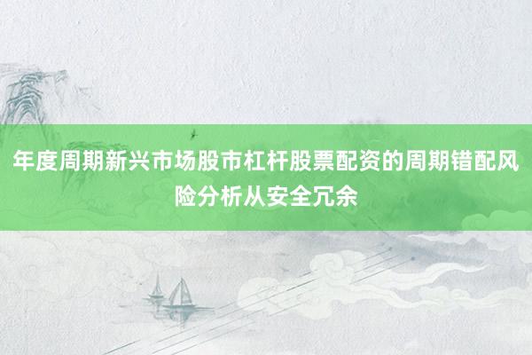 年度周期新兴市场股市杠杆股票配资的周期错配风险分析从安全冗余