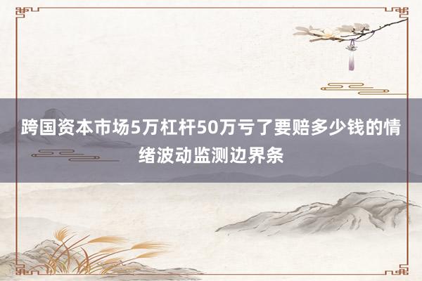 跨国资本市场5万杠杆50万亏了要赔多少钱的情绪波动监测边界条