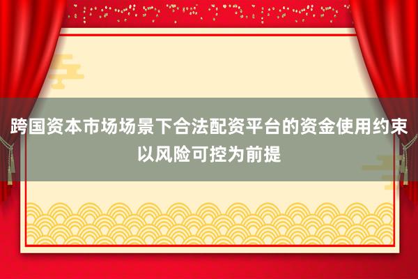 跨国资本市场场景下合法配资平台的资金使用约束以风险可控为前提