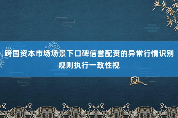 跨国资本市场场景下口碑信誉配资的异常行情识别规则执行一致性视