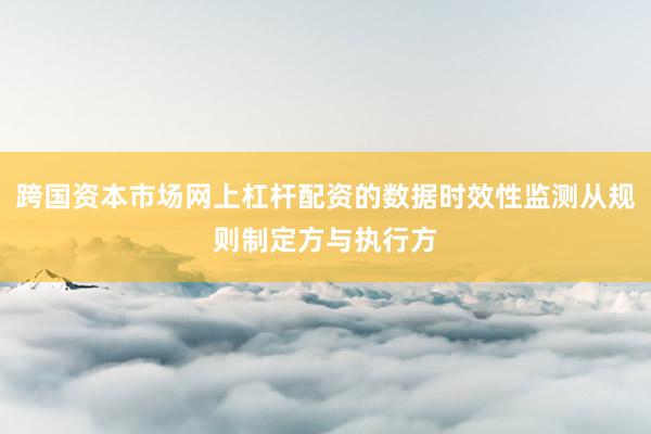 跨国资本市场网上杠杆配资的数据时效性监测从规则制定方与执行方