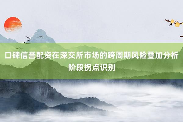 口碑信誉配资在深交所市场的跨周期风险叠加分析阶段拐点识别