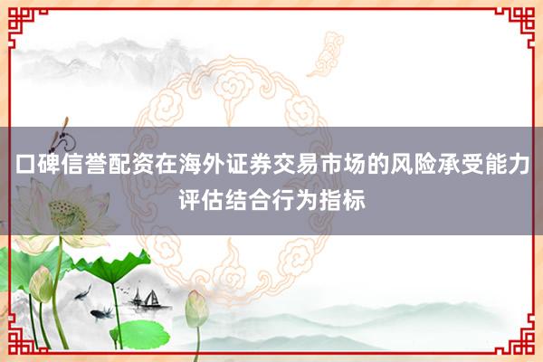 口碑信誉配资在海外证券交易市场的风险承受能力评估结合行为指标