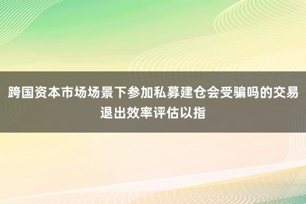 跨国资本市场场景下参加私募建仓会受骗吗的交易退出效率评估以指