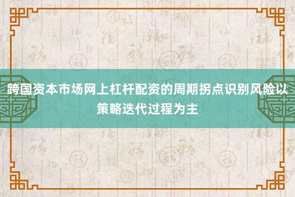 跨国资本市场网上杠杆配资的周期拐点识别风险以策略迭代过程为主
