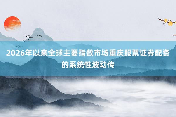 2026年以来全球主要指数市场重庆股票证券配资的系统性波动传