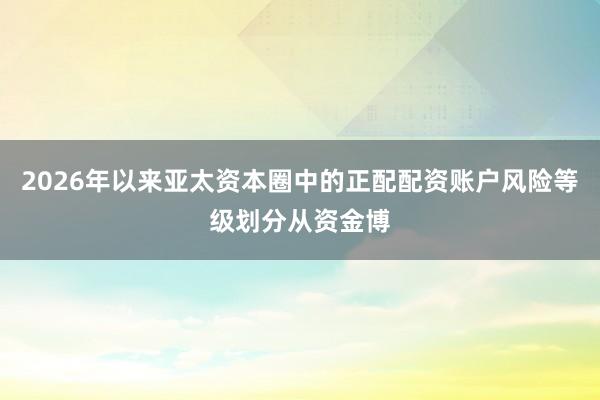 2026年以来亚太资本圈中的正配配资账户风险等级划分从资金博